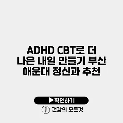 ADHD CBT로 더 나은 내일 만들기 부산 해운대 정신과 추천