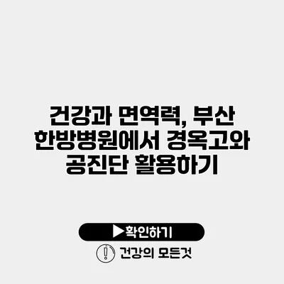 건강과 면역력, 부산 한방병원에서 경옥고와 공진단 활용하기
