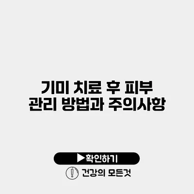 기미 치료 후 피부 관리 방법과 주의사항