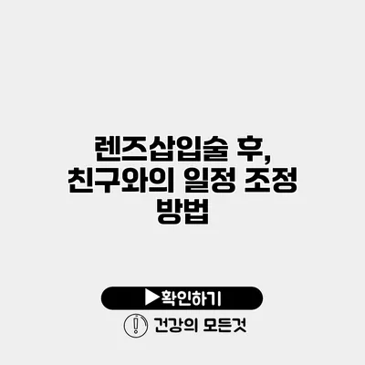 렌즈삽입술 후, 친구와의 일정 조정 방법
