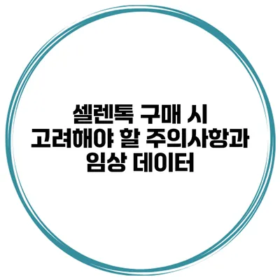셀렌톡 구매 시 고려해야 할 주의사항과 임상 데이터