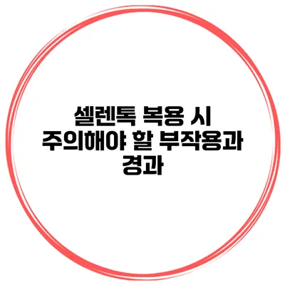 셀렌톡 복용 시 주의해야 할 부작용과 경과