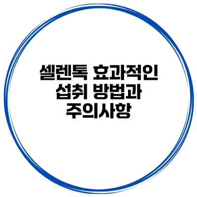 셀렌톡 효과적인 섭취 방법과 주의사항