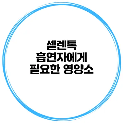 셀렌톡 흡연자에게 필요한 영양소