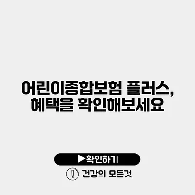 어린이종합보험 플러스, 혜택을 확인해보세요
