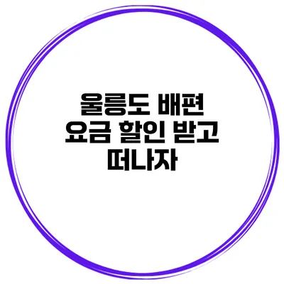 울릉도 배편 요금 할인 받고 떠나자