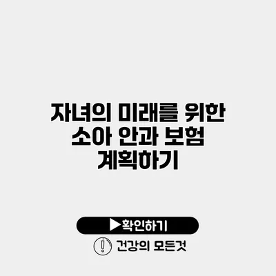 자녀의 미래를 위한 소아 안과 보험 계획하기