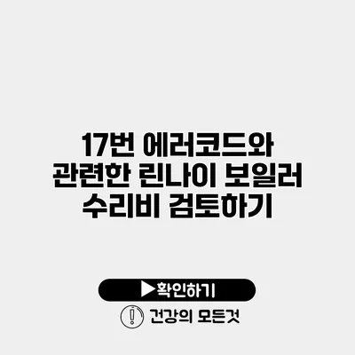 17번 에러코드와 관련한 린나이 보일러 수리비 검토하기