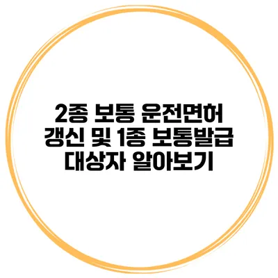 2종 보통 운전면허 갱신 및 1종 보통발급 대상자 알아보기