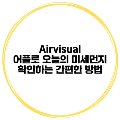 Airvisual 어플로 오늘의 미세먼지 확인하는 간편한 방법