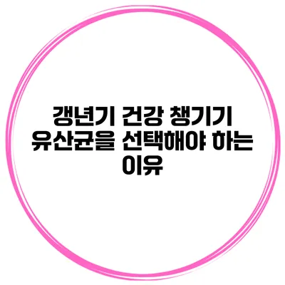 갱년기 건강 챙기기: 유산균을 선택해야 하는 이유