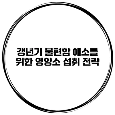 갱년기 불편함 해소를 위한 영양소 섭취 전략