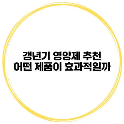 갱년기 영양제 추천: 어떤 제품이 효과적일까?