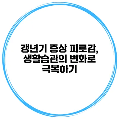 갱년기 증상 피로감, 생활습관의 변화로 극복하기