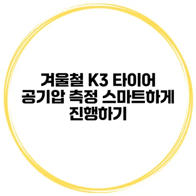 겨울철 K3 타이어 공기압 측정: 스마트하게 진행하기
