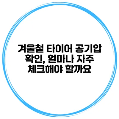 겨울철 타이어 공기압 확인, 얼마나 자주 체크해야 할까요?