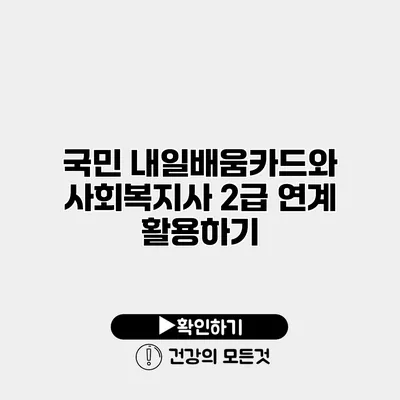 국민 내일배움카드와 사회복지사 2급 연계 활용하기