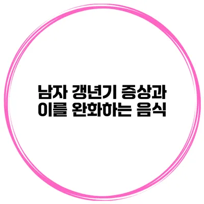 남자 갱년기 증상과 이를 완화하는 음식