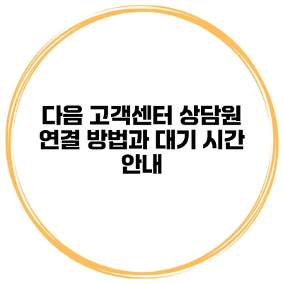 다음 고객센터 상담원 연결 방법과 대기 시간 안내