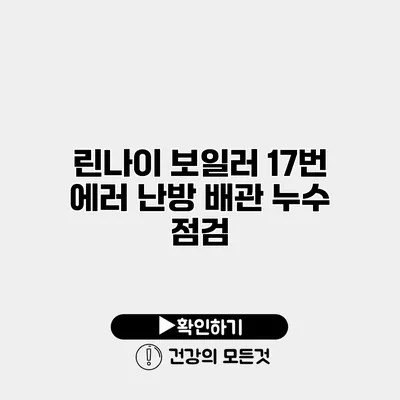 린나이 보일러 17번 에러 난방 배관 누수 점검