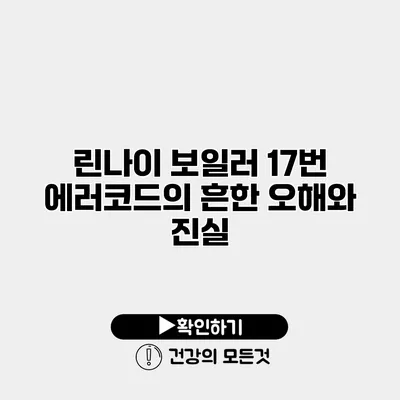 린나이 보일러 17번 에러코드의 흔한 오해와 진실
