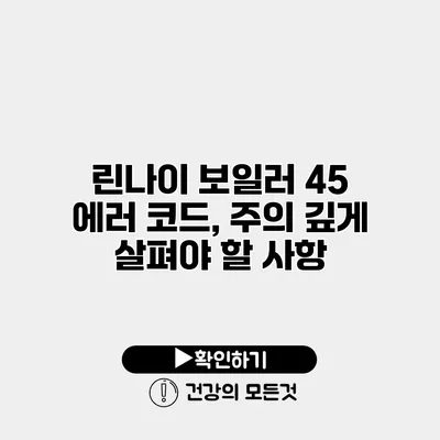 린나이 보일러 45 에러 코드, 주의 깊게 살펴야 할 사항