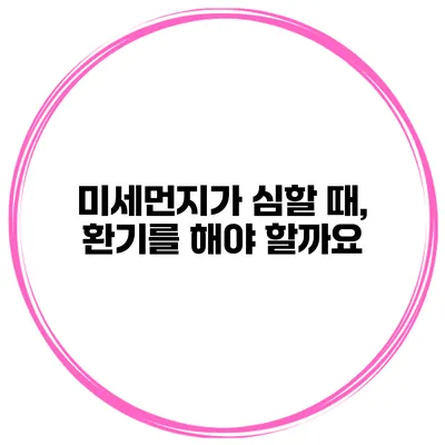 미세먼지가 심할 때, 환기를 해야 할까요?