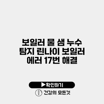 보일러 물 샘 누수 탐지 린나이 보일러 에러 17번 해결