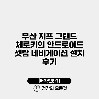 부산 지프 그랜드 체로키의 안드로이드 셋탑 네비게이션 설치 후기