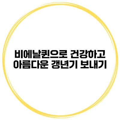 비에날퀸으로 건강하고 아름다운 갱년기 보내기