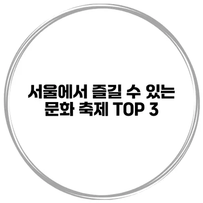서울에서 즐길 수 있는 문화 축제 TOP 3