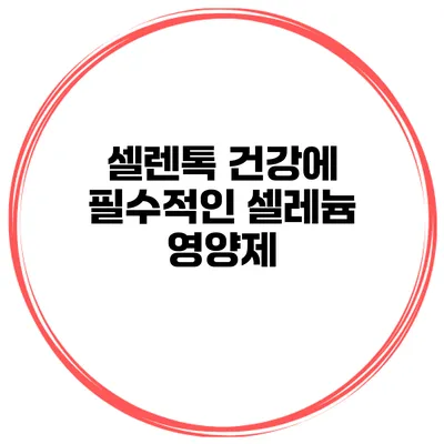 셀렌톡 건강에 필수적인 셀레늄 영양제