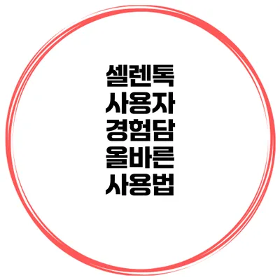 셀렌톡 사용자 경험담 올바른 사용법