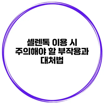 셀렌톡 이용 시 주의해야 할 부작용과 대처법