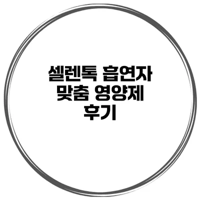 셀렌톡 흡연자 맞춤 영양제 후기