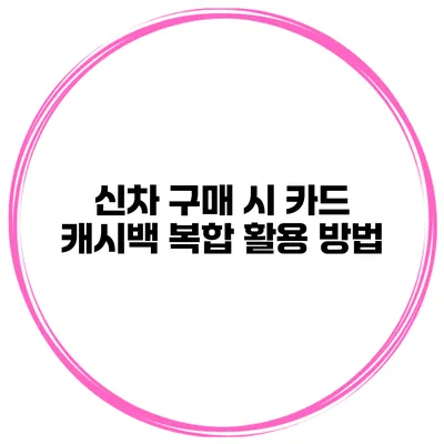 신차 구매 시 카드 캐시백 복합 활용 방법