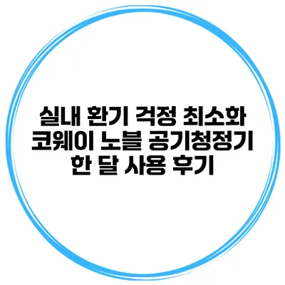 실내 환기 걱정 최소화 코웨이 노블 공기청정기 한 달 사용 후기