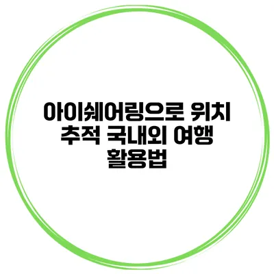 아이쉐어링으로 위치 추적 국내외 여행 활용법