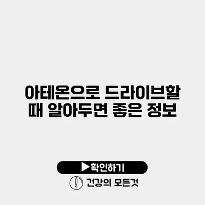 아테온으로 드라이브할 때 알아두면 좋은 정보