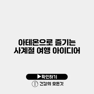 아테온으로 즐기는 사계절 여행 아이디어