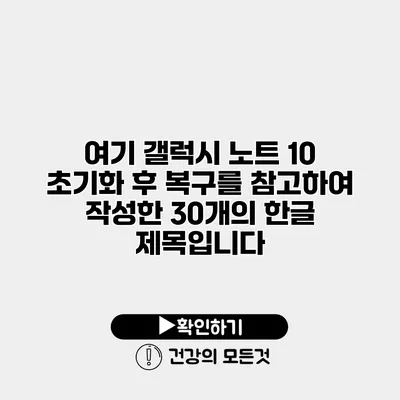 여기 갤럭시 노트 10 초기화 후 복구를 참고하여 작성한 30개의 한글 제목입니다