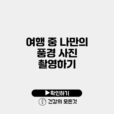 여행 중 나만의 풍경 사진 촬영하기