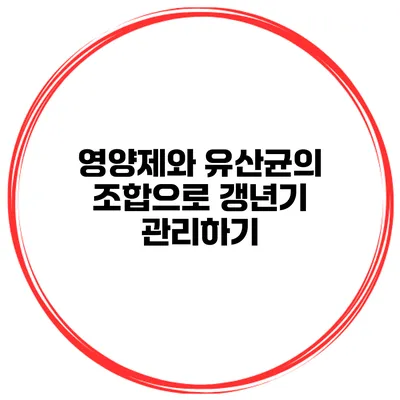 영양제와 유산균의 조합으로 갱년기 관리하기