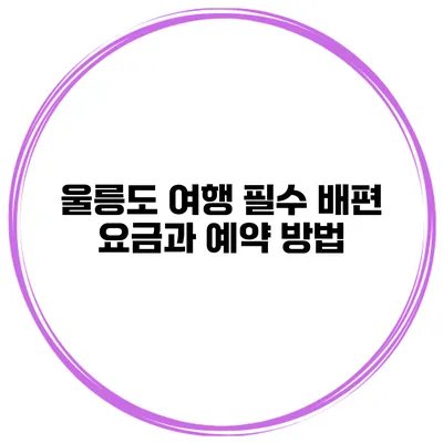 울릉도 여행 필수 배편 요금과 예약 방법