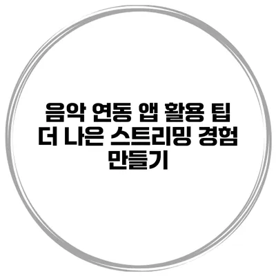 음악 연동 앱 활용 팁 더 나은 스트리밍 경험 만들기