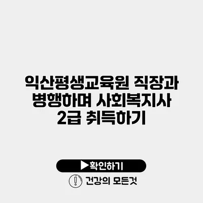익산평생교육원 직장과 병행하며 사회복지사 2급 취득하기