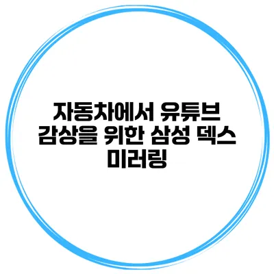 자동차에서 유튜브 감상을 위한 삼성 덱스 미러링