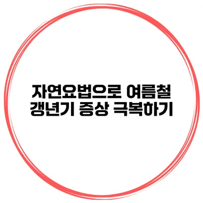 자연요법으로 여름철 갱년기 증상 극복하기
