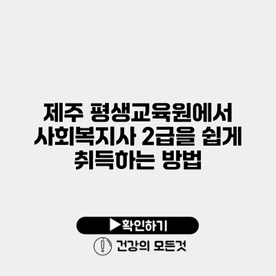 제주 평생교육원에서 사회복지사 2급을 쉽게 취득하는 방법