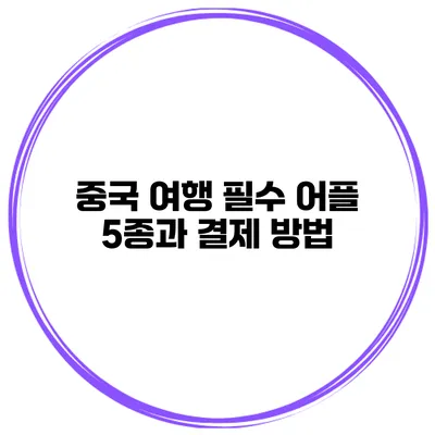 중국 여행 필수 어플 5종과 결제 방법